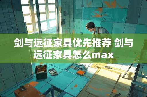剑与远征家具优先推荐 剑与远征家具怎么max