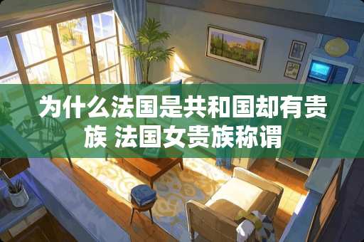 为什么法国是共和国却有贵族 法国女贵族称谓