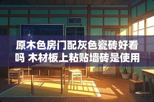 原木色房门配灰色瓷砖好看吗 木材板上粘贴墙砖是使用什么方式比较好