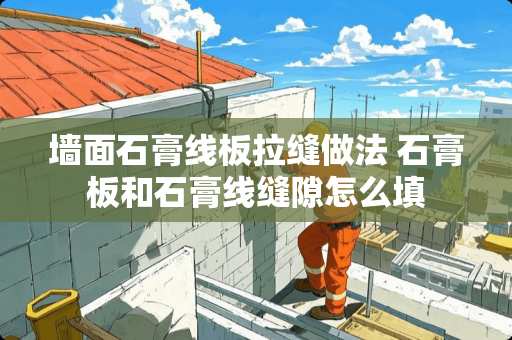 墙面石膏线板拉缝做法 石膏板和石膏线缝隙怎么填