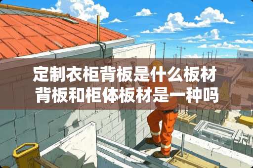 定制衣柜背板是什么板材 背板和柜体板材是一种吗