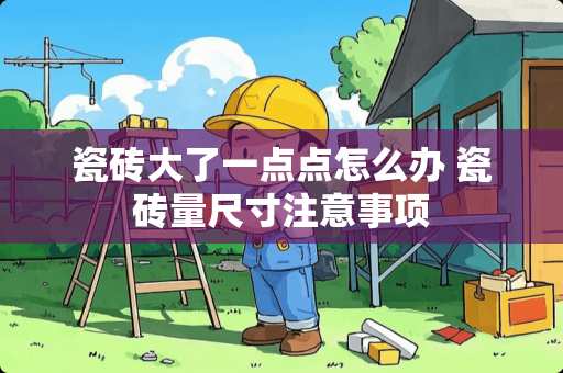 瓷砖大了一点点怎么办 瓷砖量尺寸注意事项