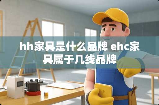 hh家具是什么品牌 ehc家具属于几线品牌