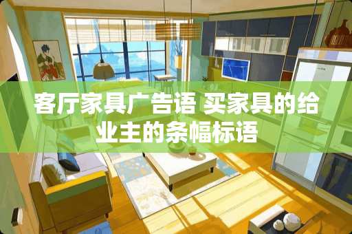 客厅家具广告语 买家具的给业主的条幅标语