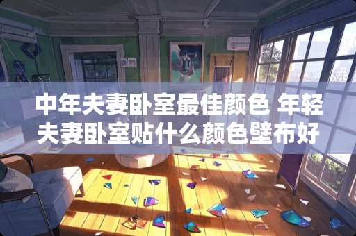 中年夫妻卧室最佳颜色 年轻夫妻卧室贴什么颜色壁布好看
