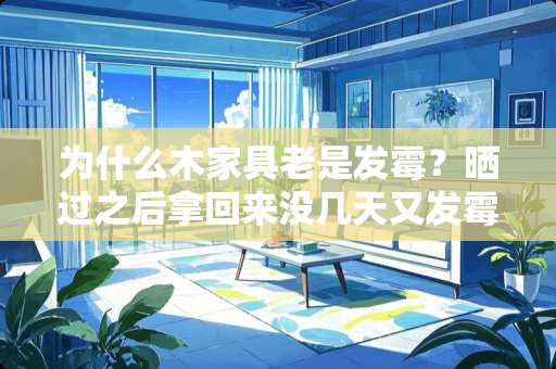 为什么木家具老是发霉？晒过之后拿回来没几天又发霉了 松木家具为什么会发霉，有什么方法预防