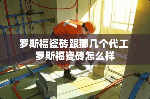 罗斯福瓷砖跟那几个代工 罗斯福瓷砖怎么样