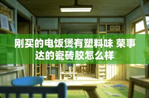 刚买的电饭煲有塑料味 荣事达的瓷砖胶怎么样