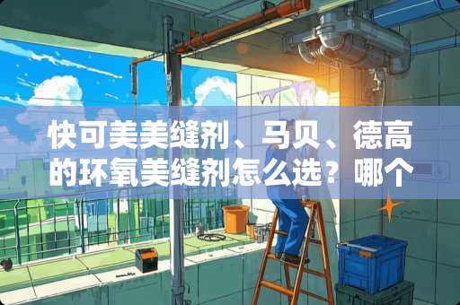 快可美美缝剂、马贝、德高的环氧美缝剂怎么选？哪个维持效果好 丽多可为什么比马贝贵