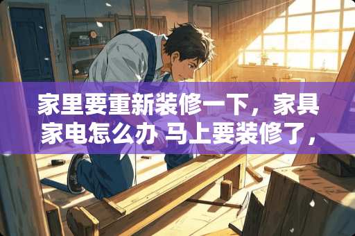 家里要重新装修一下，家具家电怎么办 马上要装修了，家具怎么储存