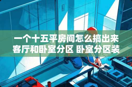 一个十五平房间怎么搞出来客厅和卧室分区 卧室分区装修方法