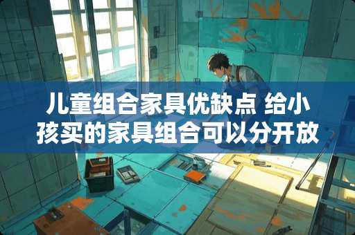 儿童组合家具优缺点 给小孩买的家具组合可以分开放吗