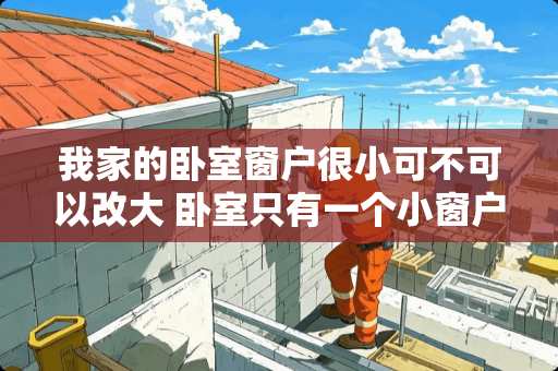 我家的卧室窗户很小可不可以改大 卧室只有一个小窗户怎么改造