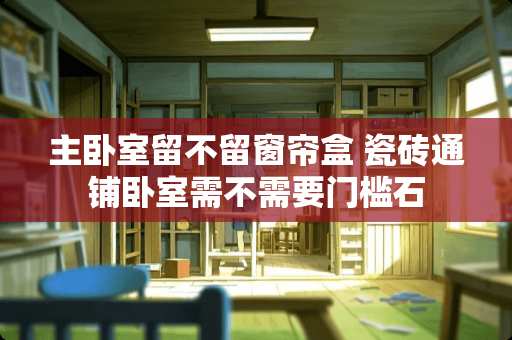 主卧室留不留窗帘盒 瓷砖通铺卧室需不需要门槛石