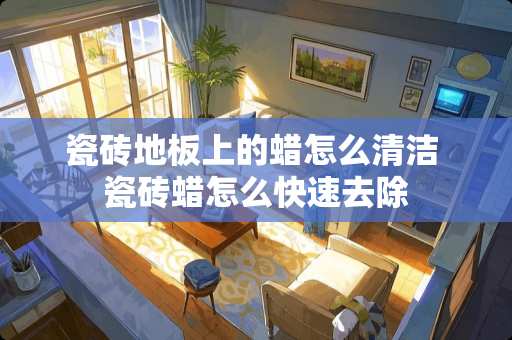 瓷砖地板上的蜡怎么清洁 瓷砖蜡怎么快速去除