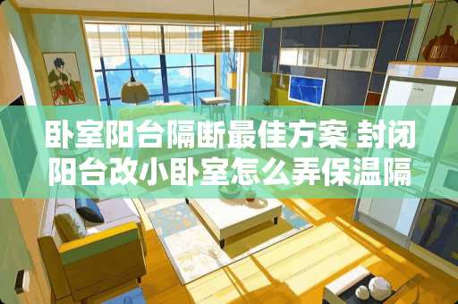 卧室阳台隔断最佳方案 封闭阳台改小卧室怎么弄保温隔热