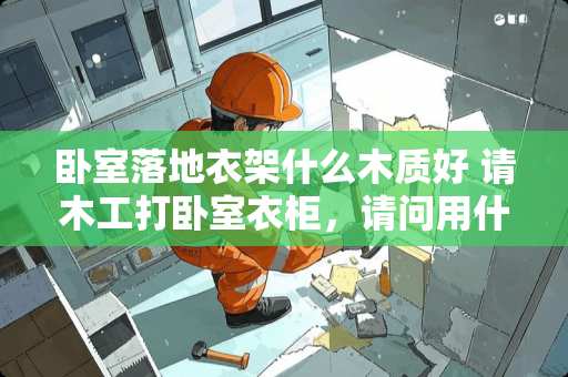 卧室落地衣架什么木质好 请木工打卧室衣柜，请问用什么木材比较好