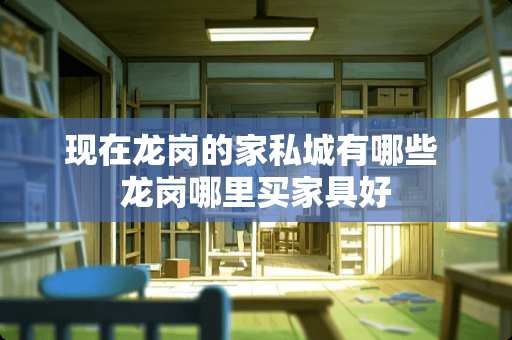 现在龙岗的家私城有哪些 龙岗哪里买家具好