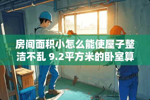 房间面积小怎么能使屋子整洁不乱 9.2平方米的卧室算小吗
