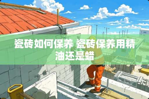 瓷砖如何保养 瓷砖保养用精油还是蜡