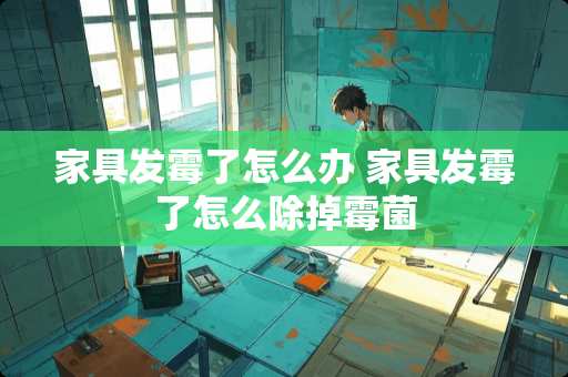 家具发霉了怎么办 家具发霉了怎么除掉霉菌