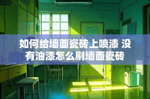 如何给墙面瓷砖上喷漆 没有油漆怎么刷墙面瓷砖