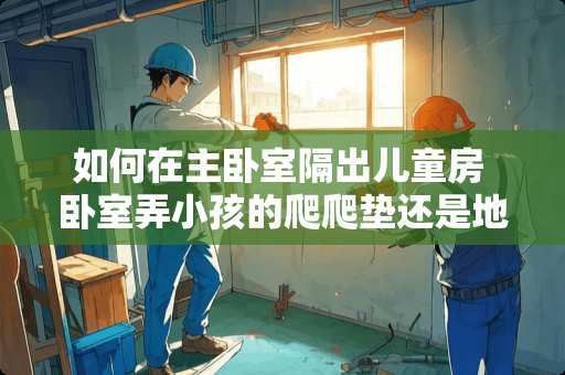 如何在主卧室隔出儿童房 卧室弄小孩的爬爬垫还是地毯