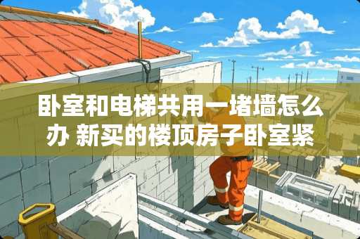 卧室和电梯共用一堵墙怎么办 新买的楼顶房子卧室紧靠电梯间，电梯噪音很大，在房间加装隔音棉没用，有没有别的办法解决