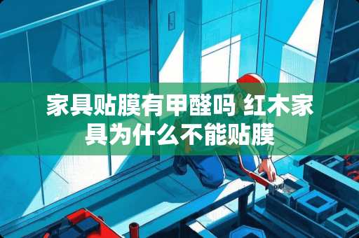 家具贴膜有甲醛吗 红木家具为什么不能贴膜