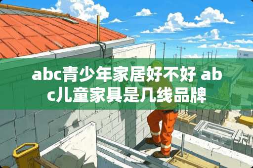abc青少年家居好不好 abc儿童家具是几线品牌
