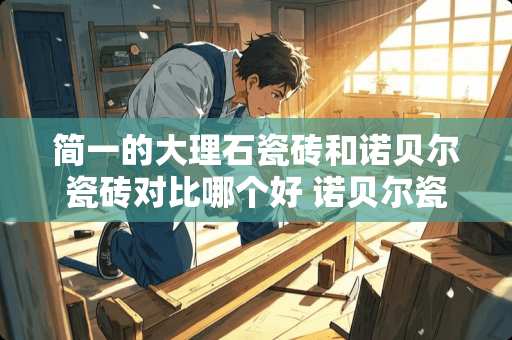 简一的大理石瓷砖和诺贝尔瓷砖对比哪个好 诺贝尔瓷砖简一瓷砖哪个好