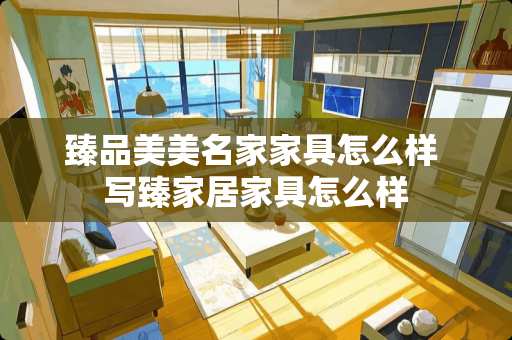 臻品美美名家家具怎么样 写臻家居家具怎么样