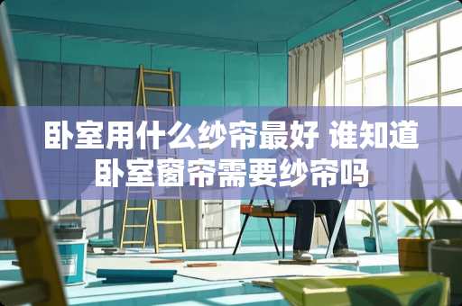 卧室用什么纱帘最好 谁知道卧室窗帘需要纱帘吗