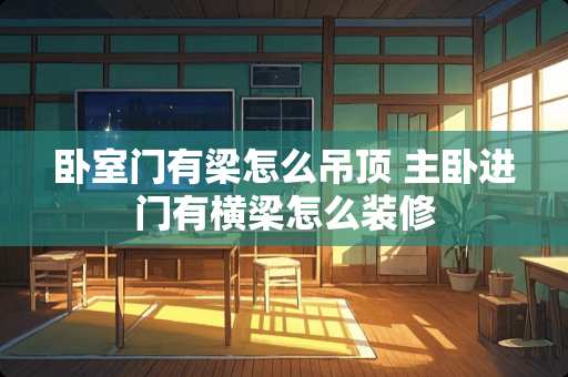 卧室门有梁怎么吊顶 主卧进门有横梁怎么装修