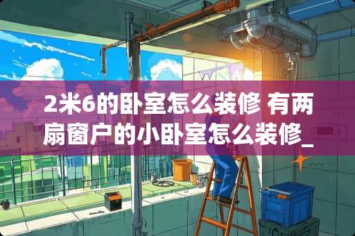 2米6的卧室怎么装修 有两扇窗户的小卧室怎么装修_