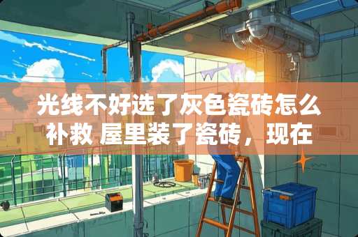 光线不好选了灰色瓷砖怎么补救 屋里装了瓷砖，现在冬天感觉好凉，比较凉腿，怎么样办