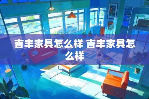 吉丰家具怎么样 吉丰家具怎么样