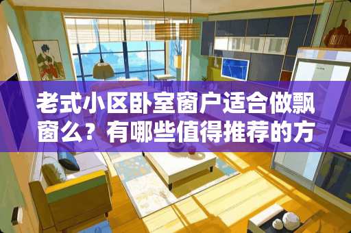 老式小区卧室窗户适合做飘窗么？有哪些值得推荐的方案 为什么总感觉别人家房子装修的很漂亮，自己家不好看