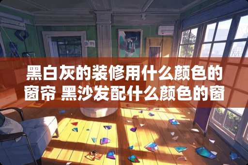 黑白灰的装修用什么颜色的窗帘 黑沙发配什么颜色的窗帘布