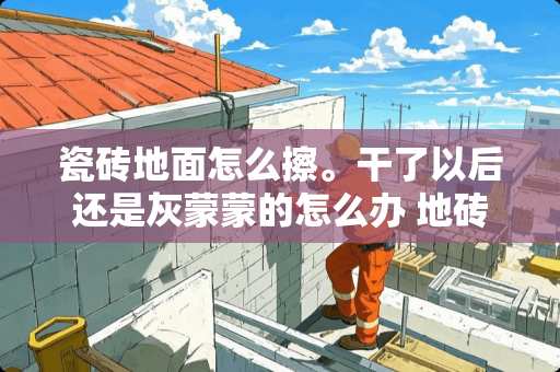 瓷砖地面怎么擦。干了以后还是灰蒙蒙的怎么办 地砖上一层灰印子擦不掉