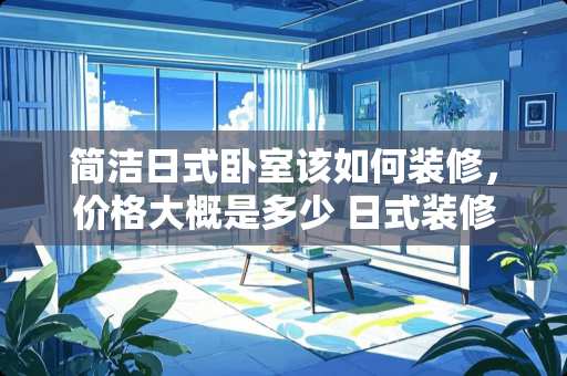 简洁日式卧室该如何装修，价格大概是多少 日式装修1平米卧室多少