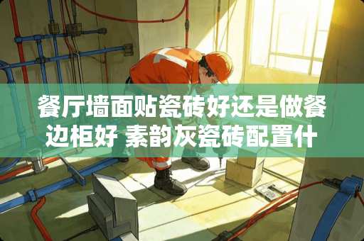 餐厅墙面贴瓷砖好还是做餐边柜好 素韵灰瓷砖配置什么颜色的电视柜餐边柜卧室柜