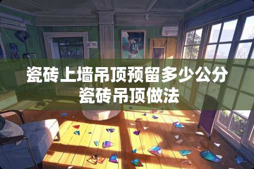 瓷砖上墙吊顶预留多少公分 瓷砖吊顶做法