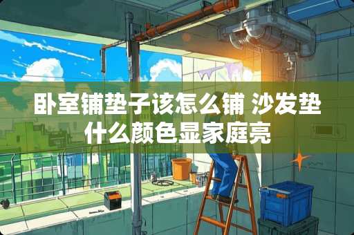 卧室铺垫子该怎么铺 沙发垫什么颜色显家庭亮