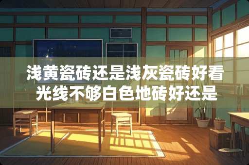 浅黄瓷砖还是浅灰瓷砖好看 光线不够白色地砖好还是浅灰色好