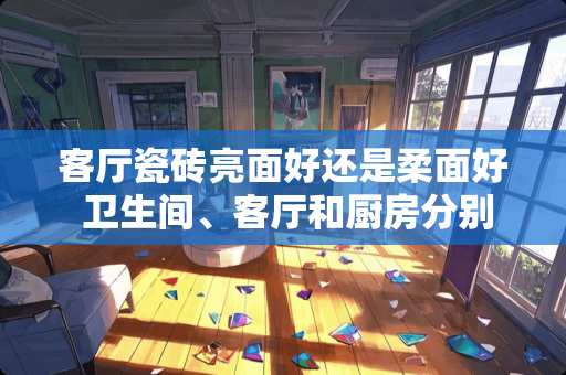 客厅瓷砖亮面好还是柔面好 卫生间、客厅和厨房分别用什么瓷砖好