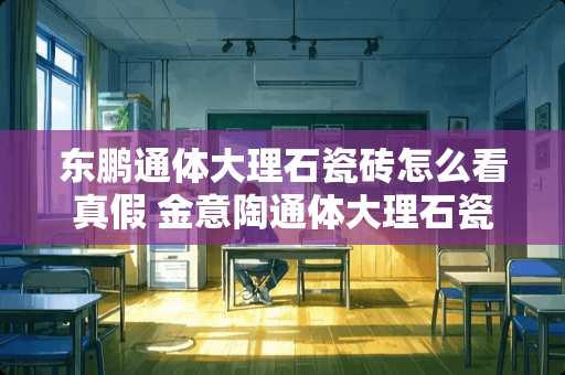 东鹏通体大理石瓷砖怎么看真假 金意陶通体大理石瓷砖怎么样