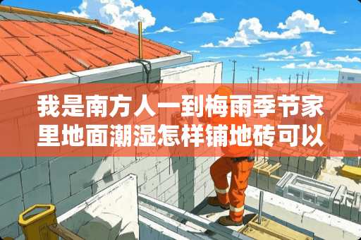 我是南方人一到梅雨季节家里地面潮湿怎样铺地砖可以防潮 **室瓷砖面怎样防潮