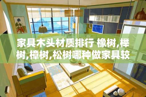 家具木头材质排行 橡树,榉树,樟树,松树哪种做家具较好