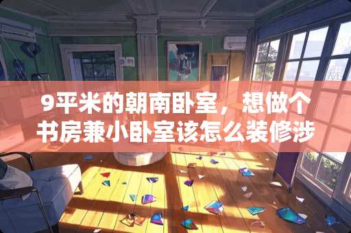 9平米的朝南卧室，想做个书房兼小卧室该怎么装修涉及呢 北卧室还是南向卧室哪个好，主卧朝南次卧和客厅朝北